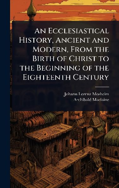 An Ecclesiastical History, Ancient and Modern, From the Birth ...