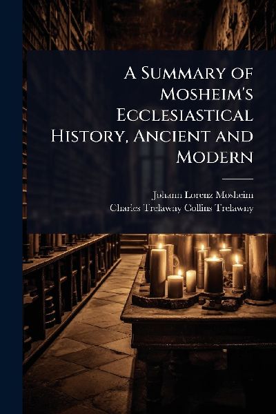 A Summary of Mosheim's Ecclesiastical History, Ancient an...