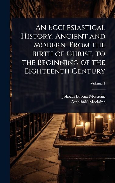 An Ecclesiastical History, Ancient and Modern, From the Birth ...
