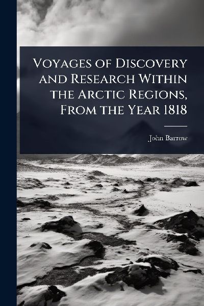 Voyages of Discovery and Research Within the Arctic Regions, F...
