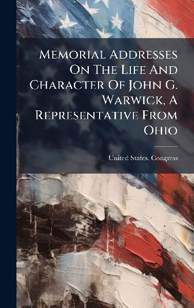 Memorial Addresses On The Life And Character Of John G. Warwic...