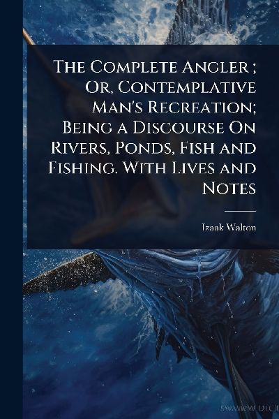 The Complete Angler; Or, Contemplative Man's Recreation; ...