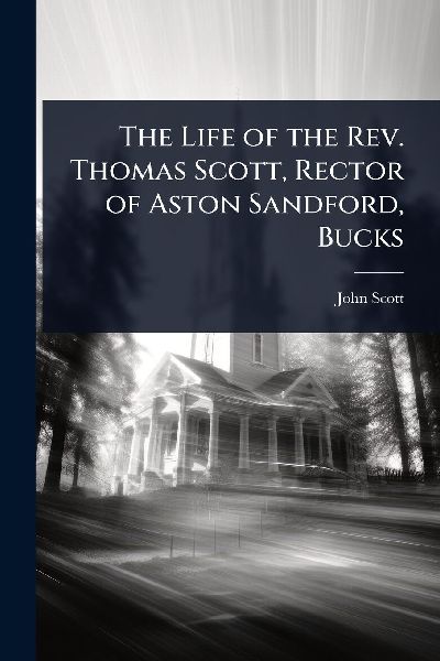 The Life of the Rev. Thomas Scott, Rector of Aston Sandford, B...