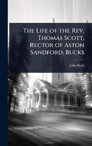 The Life of the Rev. Thomas Scott, Rector of Aston Sandford, B...