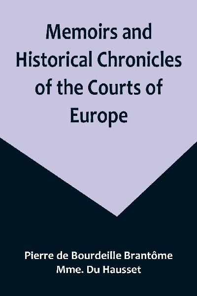 Memoirs and Historical Chronicles of the Courts of Europe; Mem...