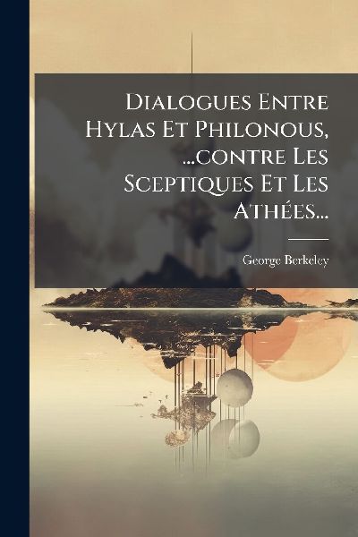 Dialogues Entre Hylas Et Philonous, ...contre Les Sceptiques E...