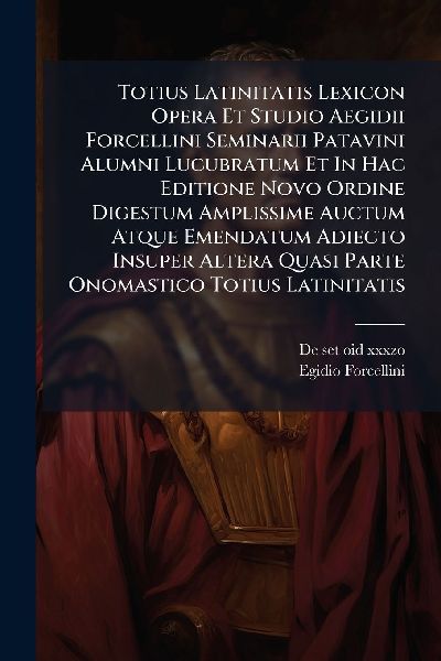 Totius Latinitatis Lexicon Opera Et Studio Aegidii Forcellini ...