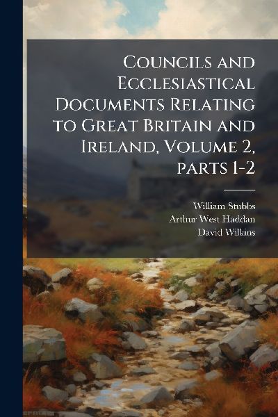 Councils and Ecclesiastical Documents Relating to Great Britai...