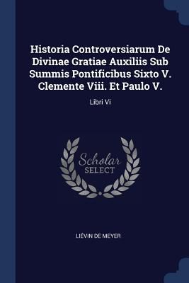 Historia Controversiarum De Divinae Gratiae Auxiliis Sub Summi...