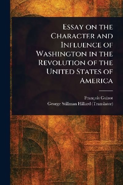 Essay on the Character and Influence of Washington in the Revo...
