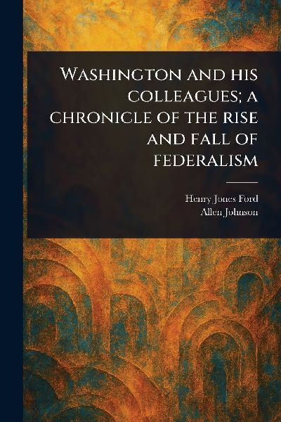 Washington and His Colleagues; a Chronicle of the Rise and Fal...
