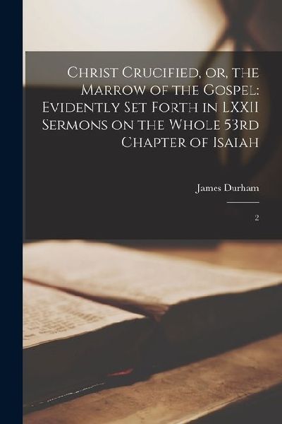 Christ Crucified, or, the Marrow of the Gospel: Evidently set ...