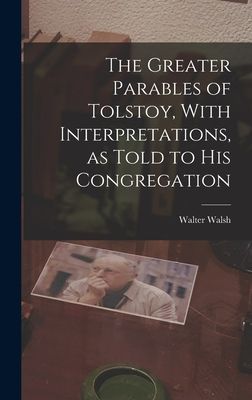 The Greater Parables of Tolstoy, With Interpretations, as Told...