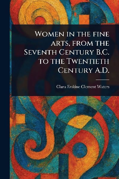 Women in the Fine Arts, From the Seventh Century B.C. to the T...