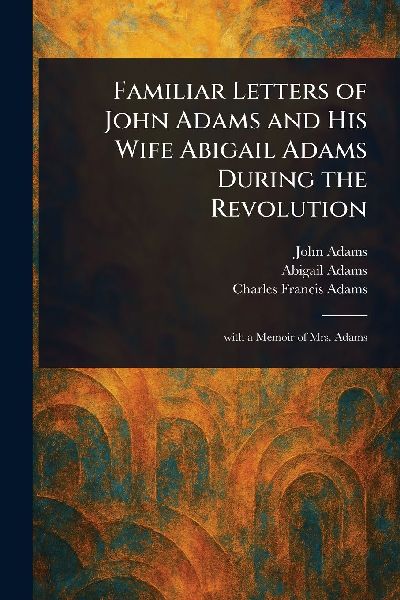 Familiar Letters of John Adams and His Wife Abigail Adams Duri...