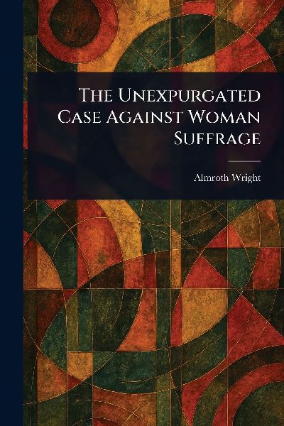 The Unexpurgated Case Against Woman Suffrage
