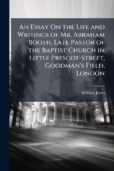 An Essay On the Life and Writings of Mr. Abraham Booth, Late P...
