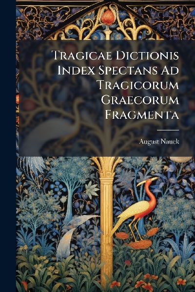 Tragicae Dictionis Index Spectans Ad Tragicorum Graecorum Frag...