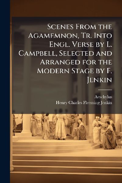 Scenes From the Agamemnon, Tr. Into Engl. Verse by L. Campbell...