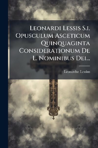 Leonardi Lessis S.i. Opusculum Asceticum Quinquaginta Consider...