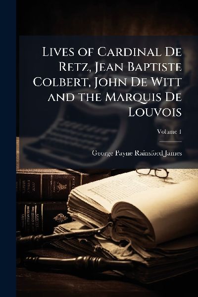 Lives of Cardinal De Retz, Jean Baptiste Colbert, John De Witt...