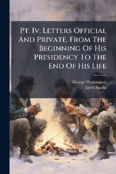 Pt. Iv. Letters Official And Private, From The Beginning Of Hi...