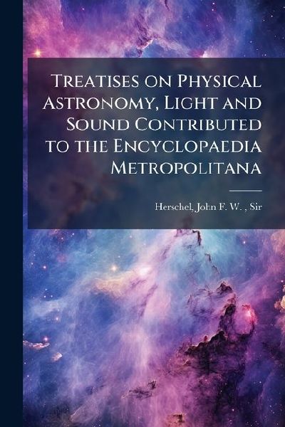 Treatises on Physical Astronomy, Light and Sound Contributed t...