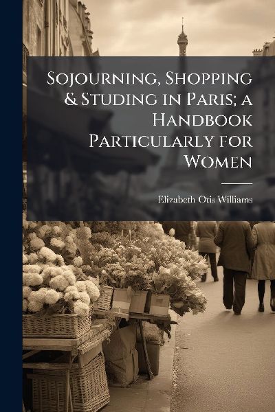 Sojourning, Shopping & Studing in Paris; a Handbook Partic...