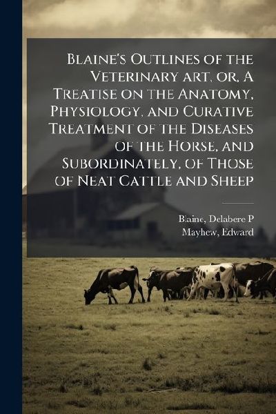 Blaine's Outlines of the Veterinary art, or, A Treatise on the Anatomy ...
