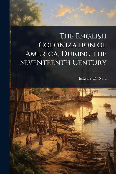 The English Colonization of America, During the Seventeenth Ce...