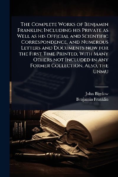 The Complete Works of Benjamin Franklin; Including his Private...