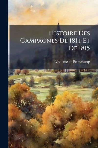 Histoire Des Campagnes De 1814 Et De 1815