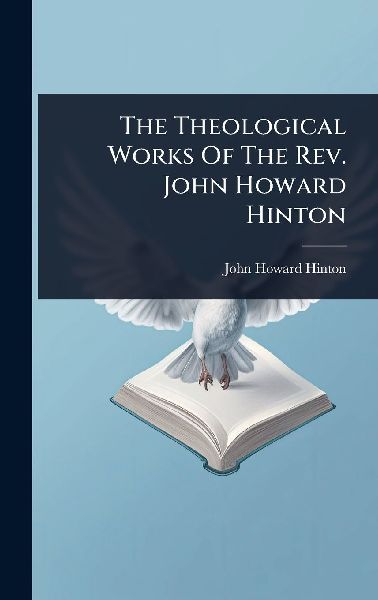 The Theological Works Of The Rev. John Howard Hinton