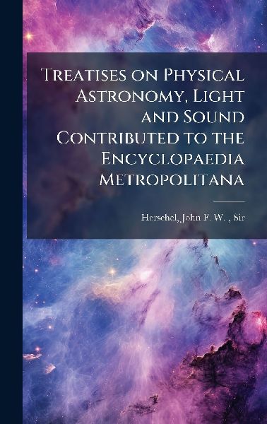 Treatises on Physical Astronomy, Light and Sound Contributed t...