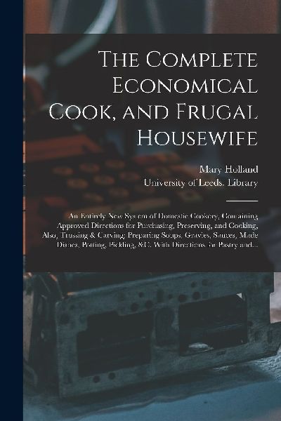 The Complete Economical Cook, and Frugal Housewife: an Entirel...