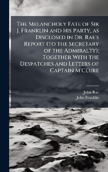 The Melancholy Fate of Sir J. Franklin and his Party, as Discl...