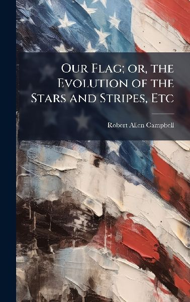Our Flag; or, the Evolution of the Stars and Stripes, Etc