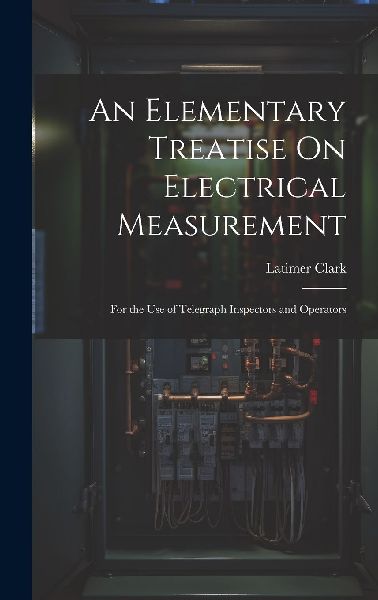 An Elementary Treatise On Electrical Measurement: For the Use ...