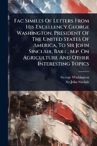 Fac Similes Of Letters From His Excellency George Washington, ...