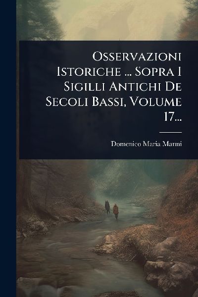Osservazioni Istoriche ... Sopra I Sigilli Antichi De Secoli B...