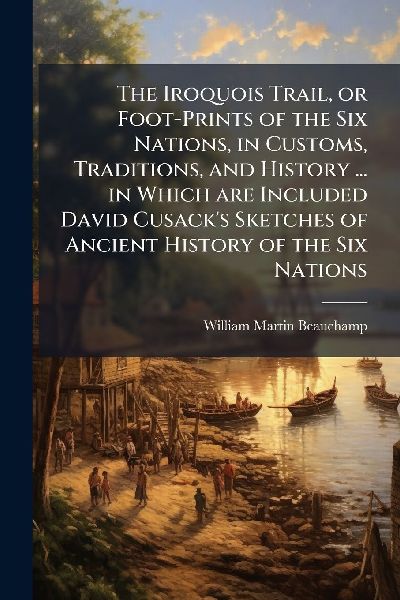 The Iroquois Trail, or Foot-Prints of the Six Nations, in Cust...