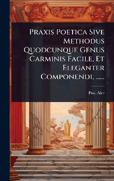 Praxis Poetica Sive Methodus Quodcunque Genus Carminis Facile,...