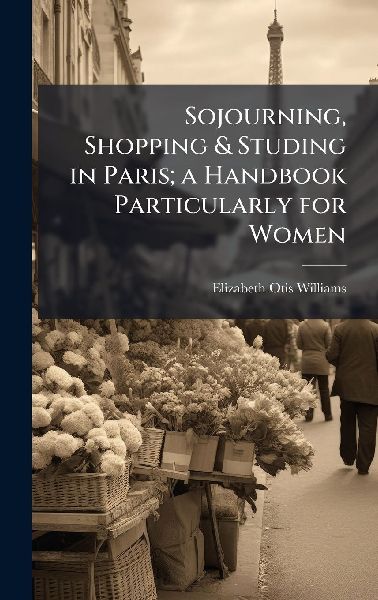 Sojourning, Shopping & Studing in Paris; a Handbook Partic...