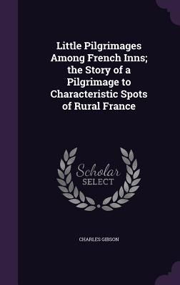Little Pilgrimages Among French Inns; the Story of a Pilgrimag...