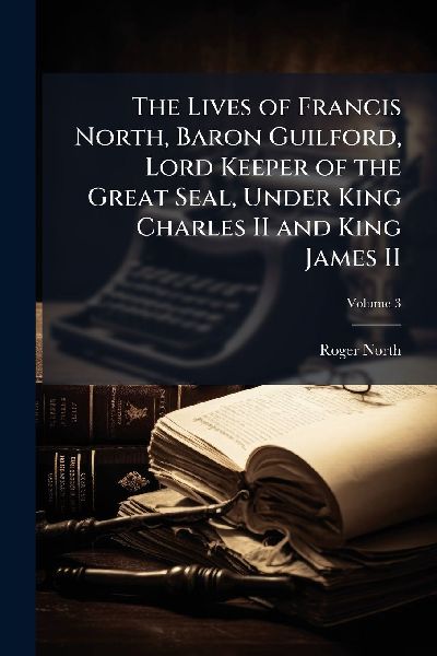 The Lives of Francis North, Baron Guilford, Lord Keeper of the...