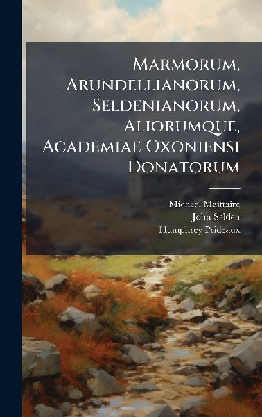 Marmorum, Arundellianorum, Seldenianorum, Aliorumque, Academia...