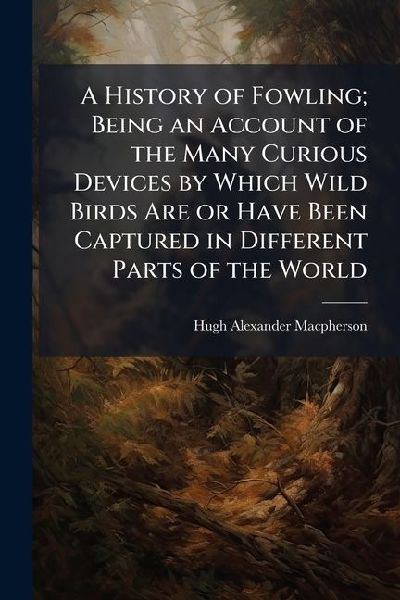 A History of Fowling; Being an Account of the Many Curious Dev...
