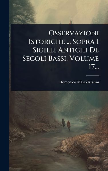 Osservazioni Istoriche ... Sopra I Sigilli Antichi De Secoli B...
