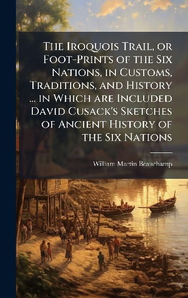 The Iroquois Trail, or Foot-Prints of the Six Nations, in Cust...