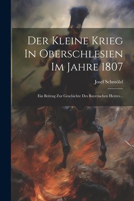 Der Kleine Krieg In Oberschlesien Im Jahre 1807: Ein Beitrag Z...